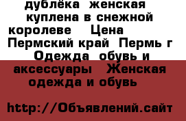 дублёка  женская , куплена в снежной королеве  › Цена ­ 5 000 - Пермский край, Пермь г. Одежда, обувь и аксессуары » Женская одежда и обувь   